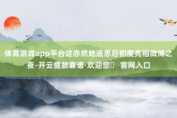 体育游戏app平台这亦然她追思后初度亮相微博之夜-开云提款靠谱·欢迎您✅ 官网入口