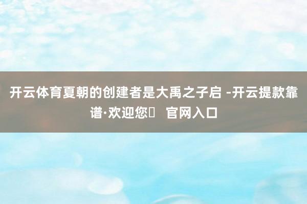 开云体育夏朝的创建者是大禹之子启 -开云提款靠谱·欢迎您✅ 官网入口