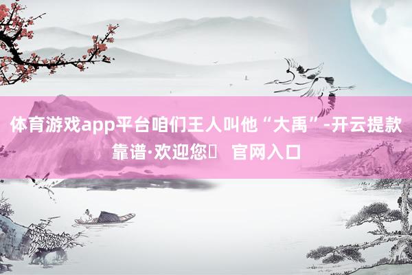 体育游戏app平台咱们王人叫他“大禹”-开云提款靠谱·欢迎您✅ 官网入口