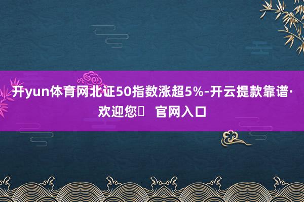 开yun体育网北证50指数涨超5%-开云提款靠谱·欢迎您✅ 官网入口