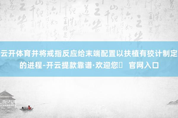 云开体育并将戒指反应给末端配置以扶植有狡计制定的进程-开云提款靠谱·欢迎您✅ 官网入口