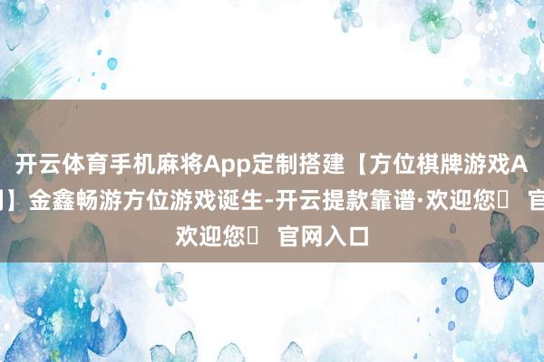 开云体育手机麻将App定制搭建【方位棋牌游戏APP定制】金鑫畅游方位游戏诞生-开云提款靠谱·欢迎您✅ 官网入口