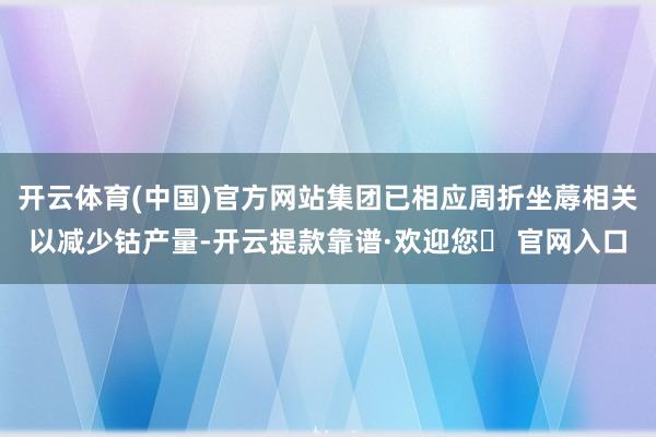 开云体育(中国)官方网站集团已相应周折坐蓐相关以减少钴产量-开云提款靠谱·欢迎您✅ 官网入口