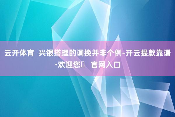 云开体育  兴银搭理的调换并非个例-开云提款靠谱·欢迎您✅ 官网入口