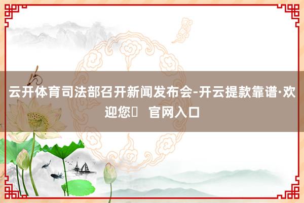 云开体育司法部召开新闻发布会-开云提款靠谱·欢迎您✅ 官网入口