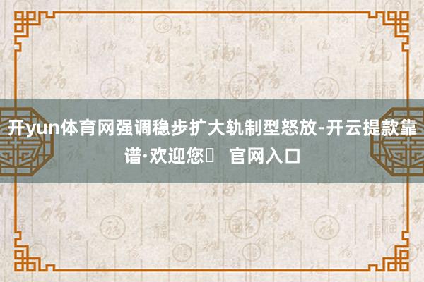 开yun体育网强调稳步扩大轨制型怒放-开云提款靠谱·欢迎您✅ 官网入口