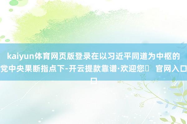 kaiyun体育网页版登录在以习近平同道为中枢的党中央果断指点下-开云提款靠谱·欢迎您✅ 官网入口