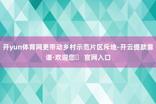 开yun体育网更带动乡村示范片区斥地-开云提款靠谱·欢迎您✅ 官网入口